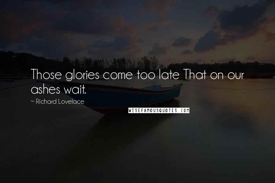 Richard Lovelace Quotes: Those glories come too late That on our ashes wait.