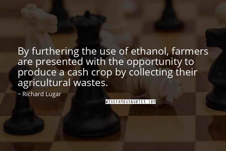 Richard Lugar Quotes: By furthering the use of ethanol, farmers are presented with the opportunity to produce a cash crop by collecting their agricultural wastes.