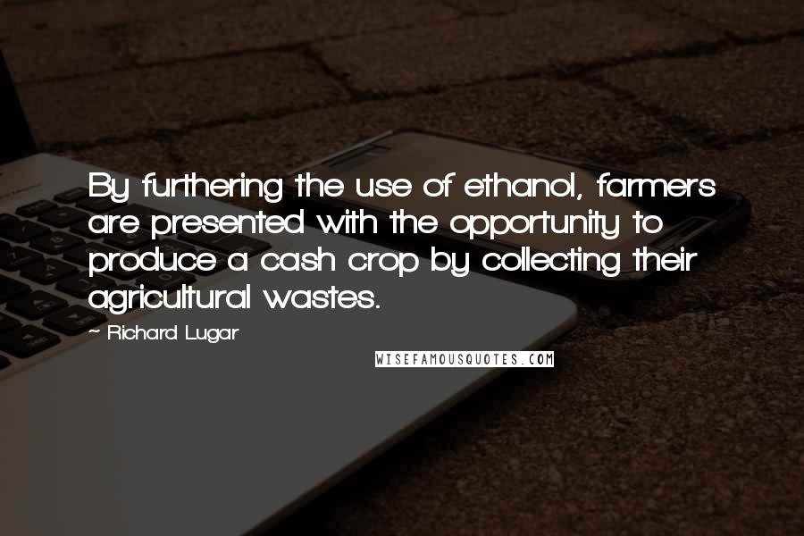 Richard Lugar Quotes: By furthering the use of ethanol, farmers are presented with the opportunity to produce a cash crop by collecting their agricultural wastes.