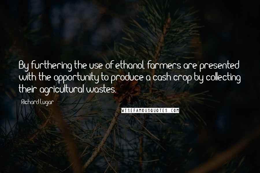 Richard Lugar Quotes: By furthering the use of ethanol, farmers are presented with the opportunity to produce a cash crop by collecting their agricultural wastes.