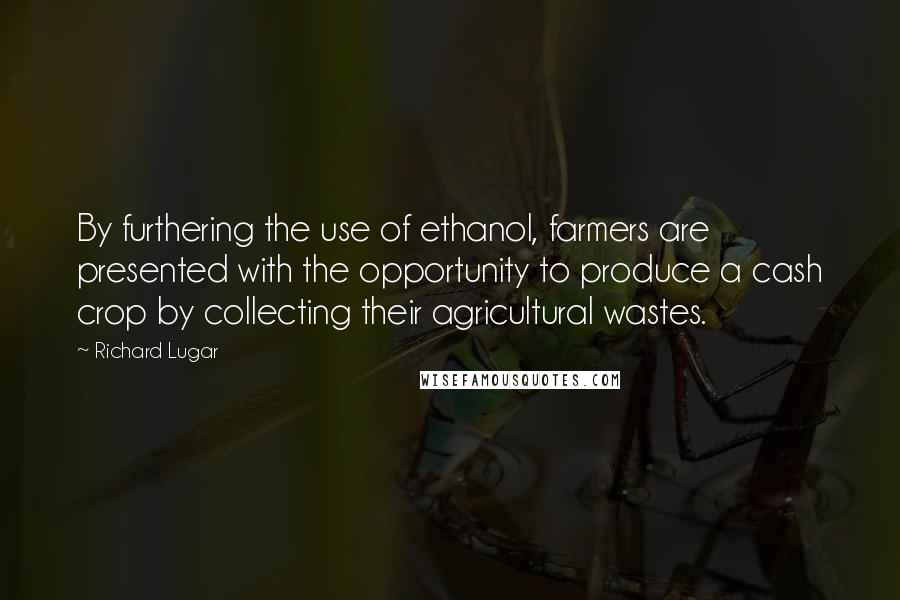 Richard Lugar Quotes: By furthering the use of ethanol, farmers are presented with the opportunity to produce a cash crop by collecting their agricultural wastes.