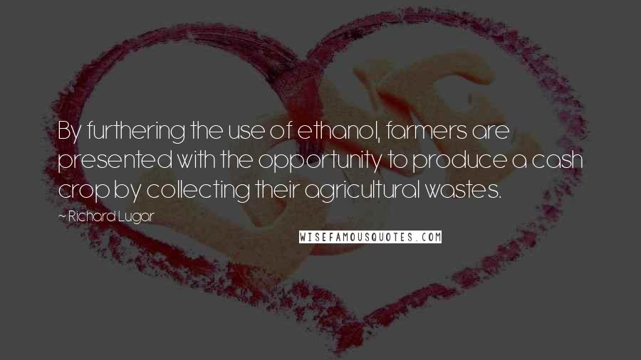 Richard Lugar Quotes: By furthering the use of ethanol, farmers are presented with the opportunity to produce a cash crop by collecting their agricultural wastes.