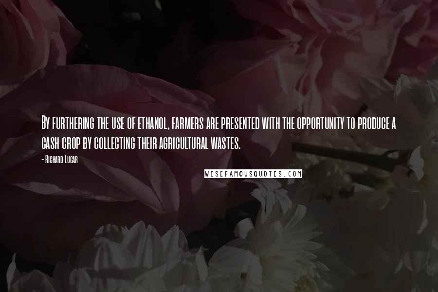 Richard Lugar Quotes: By furthering the use of ethanol, farmers are presented with the opportunity to produce a cash crop by collecting their agricultural wastes.