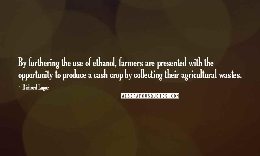 Richard Lugar Quotes: By furthering the use of ethanol, farmers are presented with the opportunity to produce a cash crop by collecting their agricultural wastes.