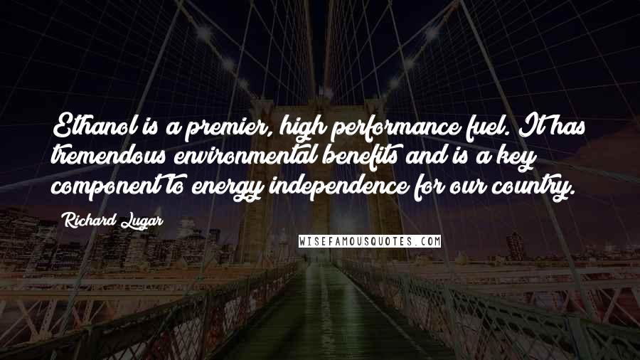 Richard Lugar Quotes: Ethanol is a premier, high performance fuel. It has tremendous environmental benefits and is a key component to energy independence for our country.