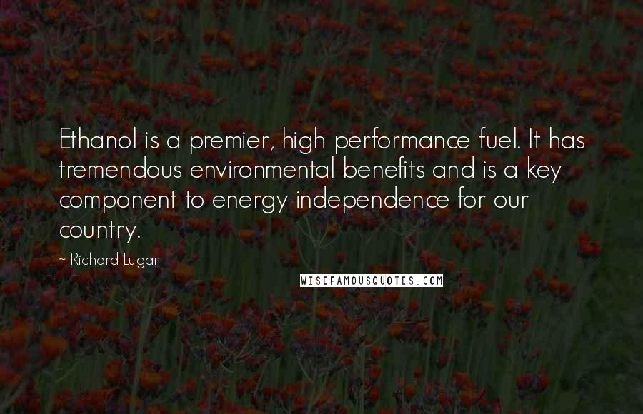 Richard Lugar Quotes: Ethanol is a premier, high performance fuel. It has tremendous environmental benefits and is a key component to energy independence for our country.