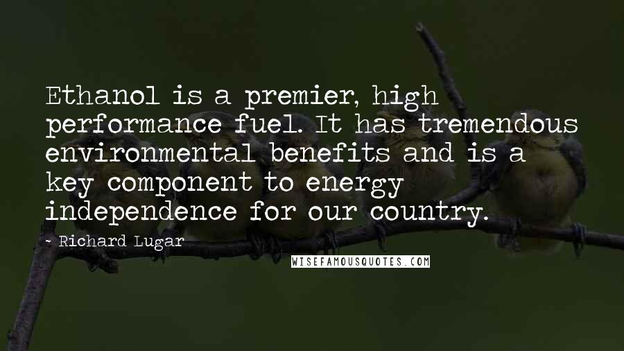 Richard Lugar Quotes: Ethanol is a premier, high performance fuel. It has tremendous environmental benefits and is a key component to energy independence for our country.