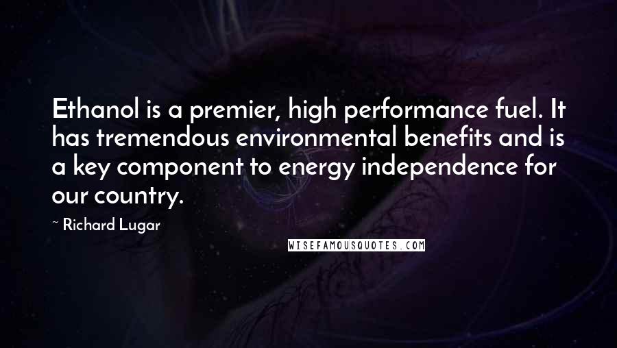 Richard Lugar Quotes: Ethanol is a premier, high performance fuel. It has tremendous environmental benefits and is a key component to energy independence for our country.