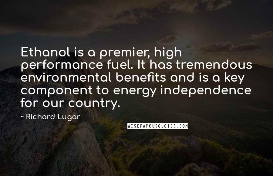 Richard Lugar Quotes: Ethanol is a premier, high performance fuel. It has tremendous environmental benefits and is a key component to energy independence for our country.