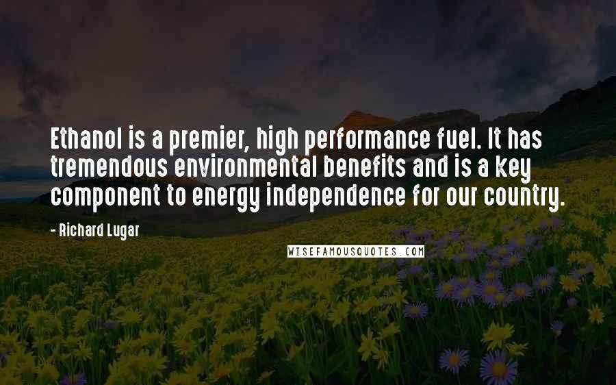 Richard Lugar Quotes: Ethanol is a premier, high performance fuel. It has tremendous environmental benefits and is a key component to energy independence for our country.