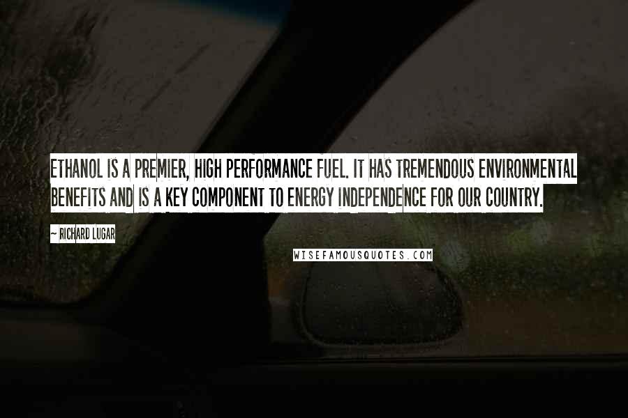 Richard Lugar Quotes: Ethanol is a premier, high performance fuel. It has tremendous environmental benefits and is a key component to energy independence for our country.