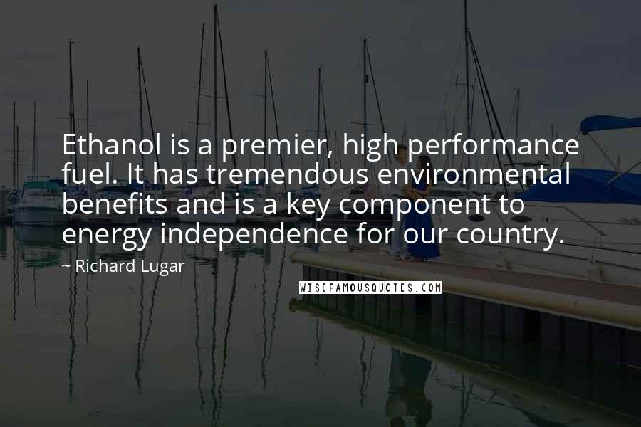 Richard Lugar Quotes: Ethanol is a premier, high performance fuel. It has tremendous environmental benefits and is a key component to energy independence for our country.