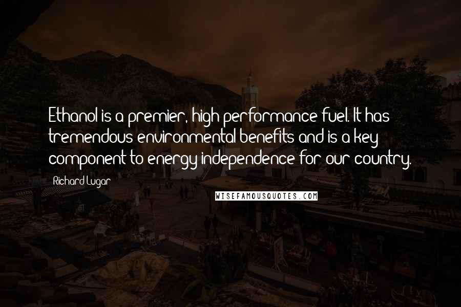 Richard Lugar Quotes: Ethanol is a premier, high performance fuel. It has tremendous environmental benefits and is a key component to energy independence for our country.