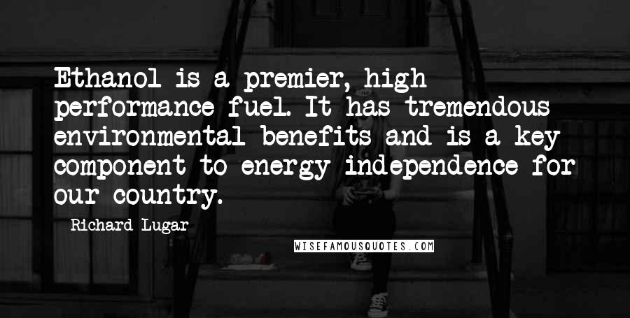 Richard Lugar Quotes: Ethanol is a premier, high performance fuel. It has tremendous environmental benefits and is a key component to energy independence for our country.