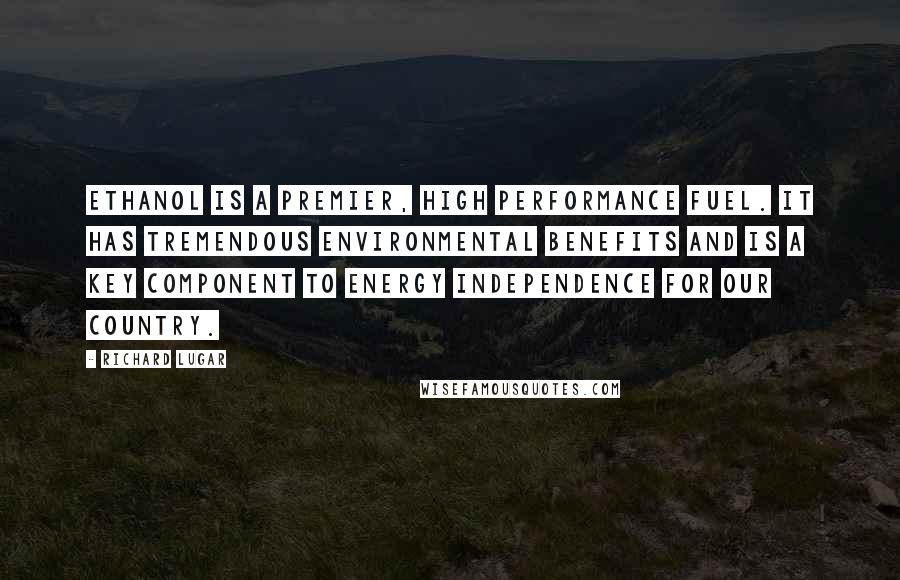 Richard Lugar Quotes: Ethanol is a premier, high performance fuel. It has tremendous environmental benefits and is a key component to energy independence for our country.