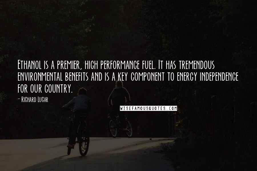 Richard Lugar Quotes: Ethanol is a premier, high performance fuel. It has tremendous environmental benefits and is a key component to energy independence for our country.