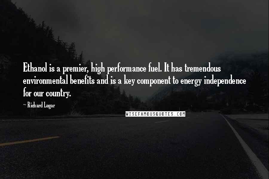 Richard Lugar Quotes: Ethanol is a premier, high performance fuel. It has tremendous environmental benefits and is a key component to energy independence for our country.