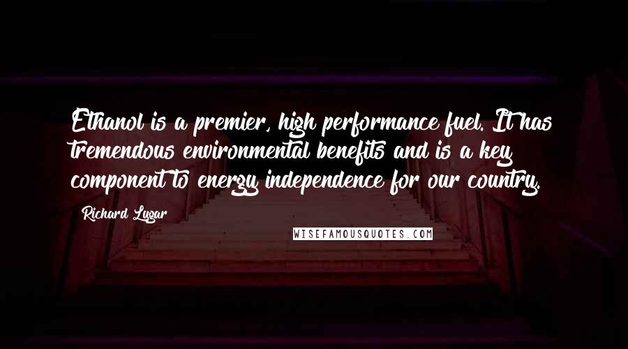 Richard Lugar Quotes: Ethanol is a premier, high performance fuel. It has tremendous environmental benefits and is a key component to energy independence for our country.