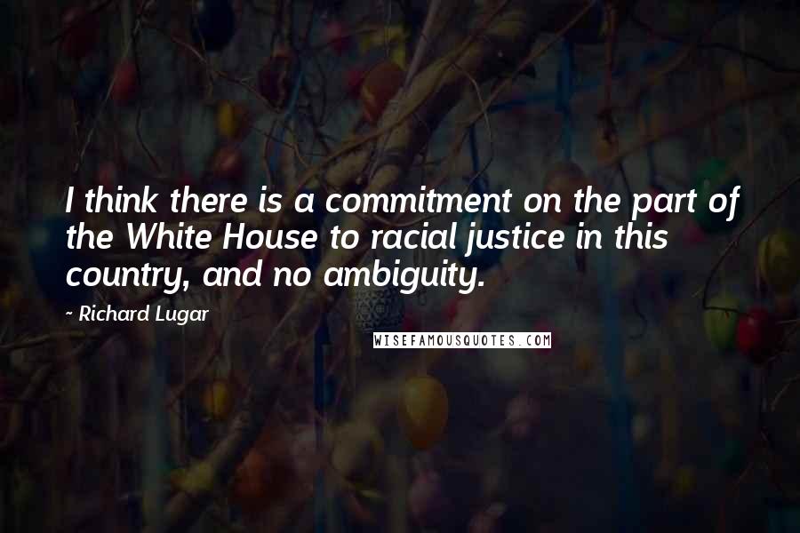 Richard Lugar Quotes: I think there is a commitment on the part of the White House to racial justice in this country, and no ambiguity.