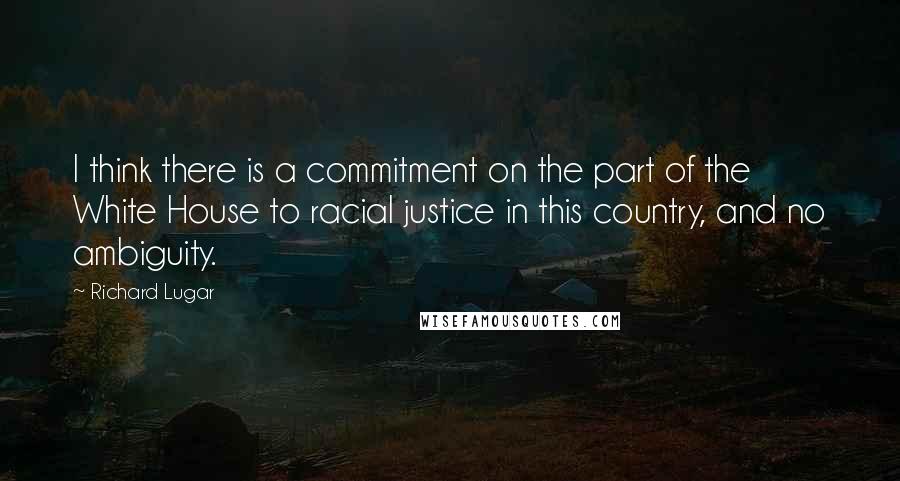 Richard Lugar Quotes: I think there is a commitment on the part of the White House to racial justice in this country, and no ambiguity.