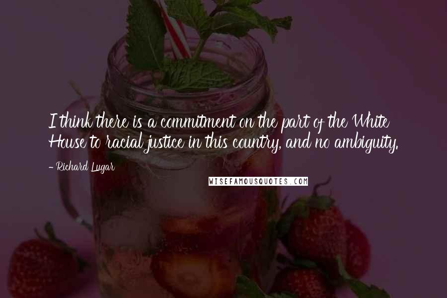 Richard Lugar Quotes: I think there is a commitment on the part of the White House to racial justice in this country, and no ambiguity.