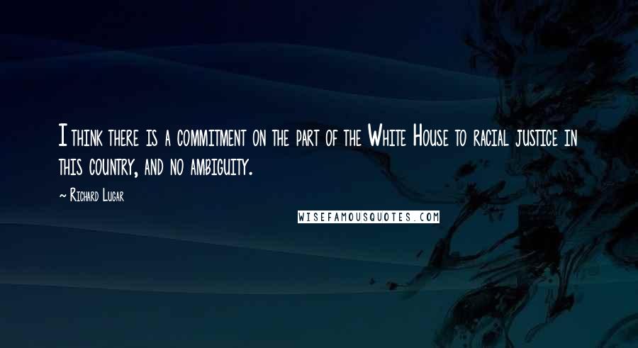 Richard Lugar Quotes: I think there is a commitment on the part of the White House to racial justice in this country, and no ambiguity.