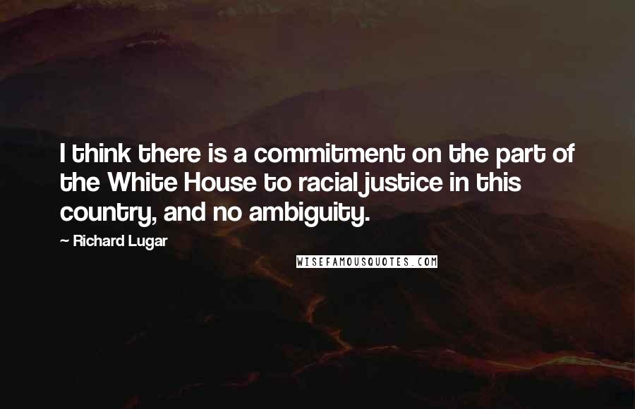 Richard Lugar Quotes: I think there is a commitment on the part of the White House to racial justice in this country, and no ambiguity.