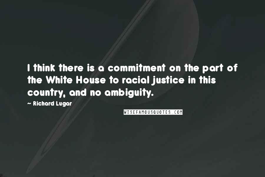 Richard Lugar Quotes: I think there is a commitment on the part of the White House to racial justice in this country, and no ambiguity.