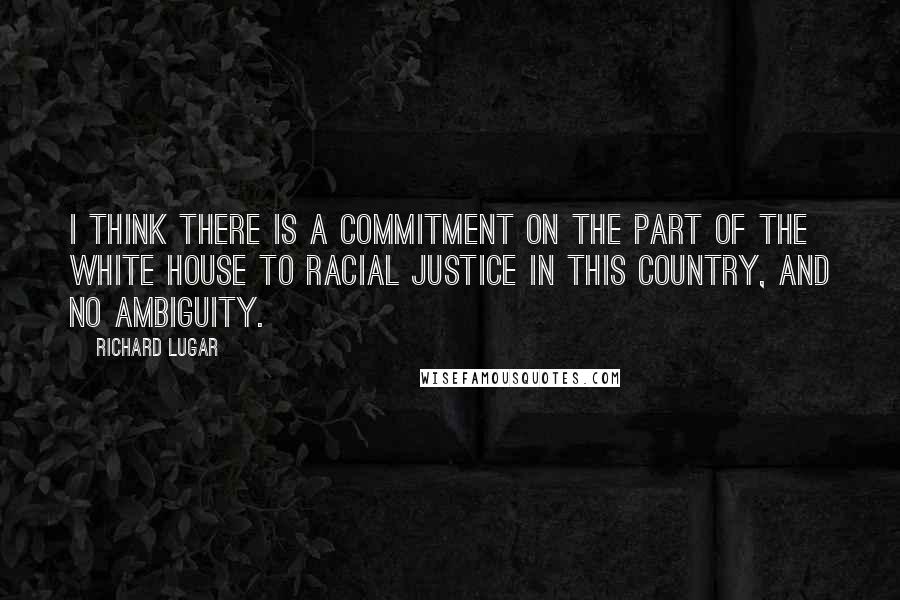 Richard Lugar Quotes: I think there is a commitment on the part of the White House to racial justice in this country, and no ambiguity.