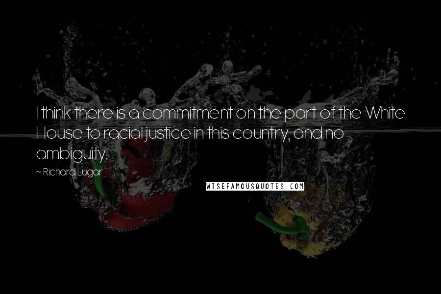 Richard Lugar Quotes: I think there is a commitment on the part of the White House to racial justice in this country, and no ambiguity.