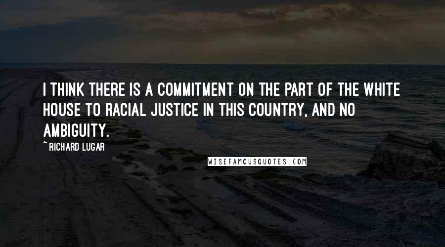 Richard Lugar Quotes: I think there is a commitment on the part of the White House to racial justice in this country, and no ambiguity.