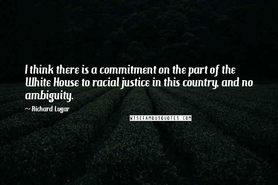 Richard Lugar Quotes: I think there is a commitment on the part of the White House to racial justice in this country, and no ambiguity.