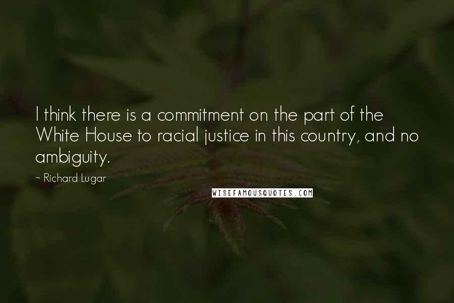 Richard Lugar Quotes: I think there is a commitment on the part of the White House to racial justice in this country, and no ambiguity.