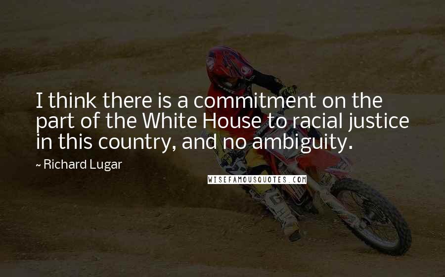Richard Lugar Quotes: I think there is a commitment on the part of the White House to racial justice in this country, and no ambiguity.