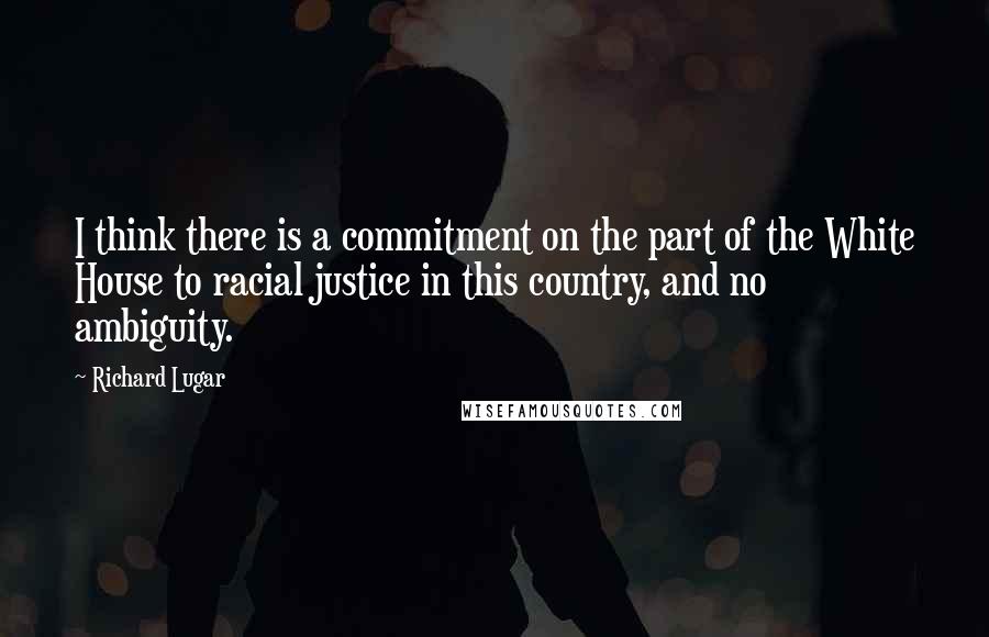 Richard Lugar Quotes: I think there is a commitment on the part of the White House to racial justice in this country, and no ambiguity.
