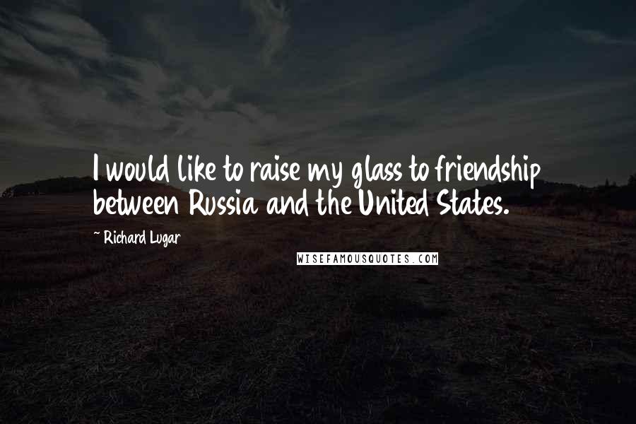 Richard Lugar Quotes: I would like to raise my glass to friendship between Russia and the United States.