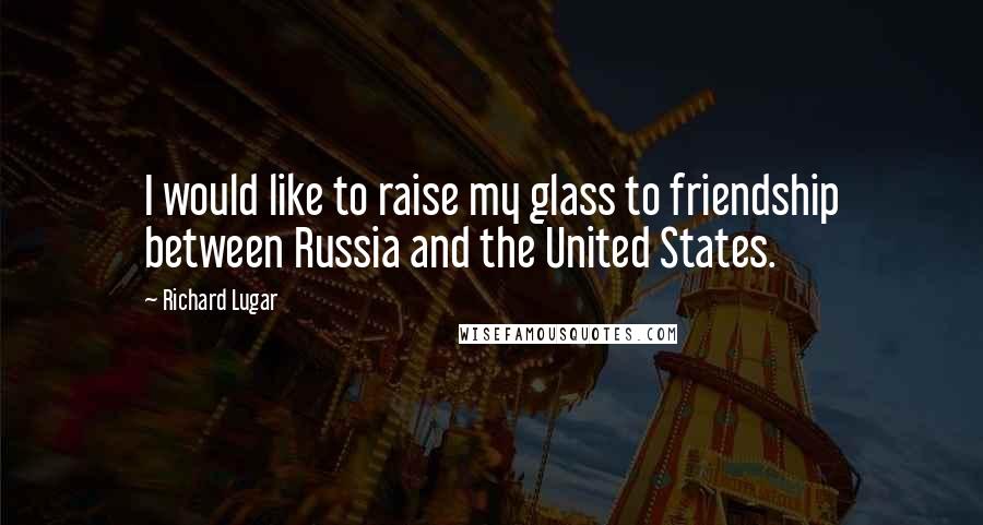 Richard Lugar Quotes: I would like to raise my glass to friendship between Russia and the United States.