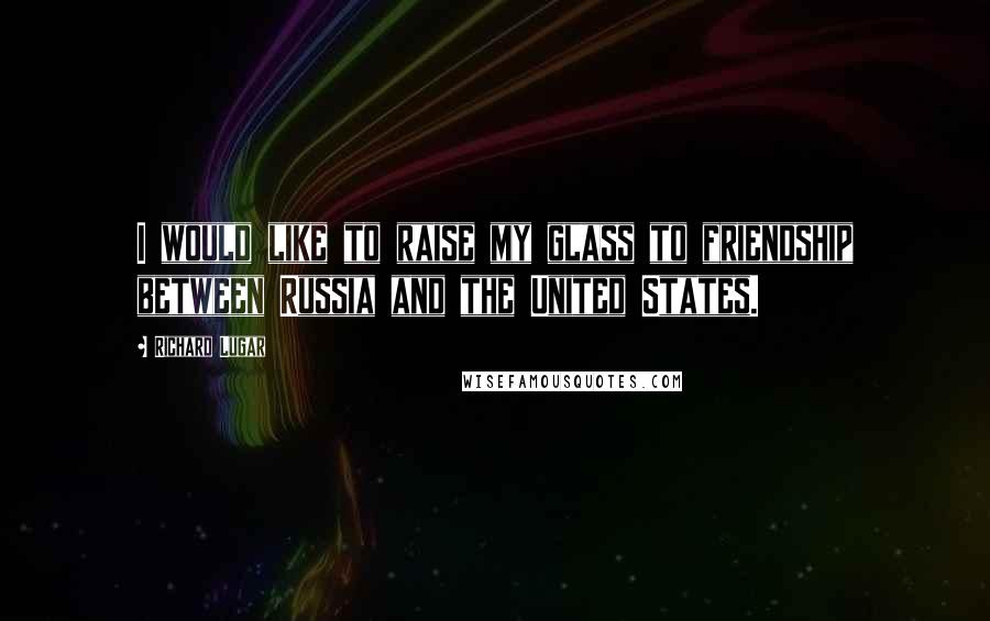 Richard Lugar Quotes: I would like to raise my glass to friendship between Russia and the United States.