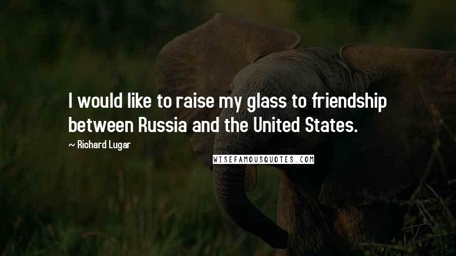 Richard Lugar Quotes: I would like to raise my glass to friendship between Russia and the United States.
