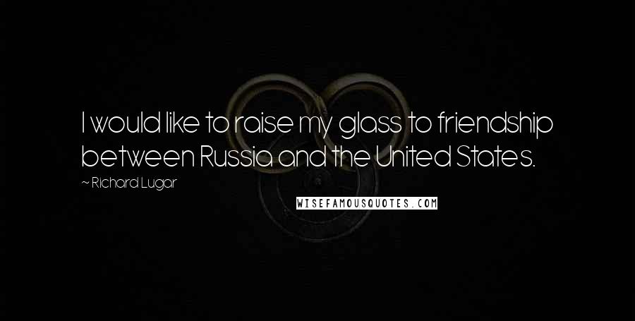 Richard Lugar Quotes: I would like to raise my glass to friendship between Russia and the United States.