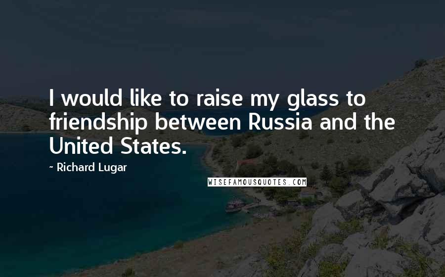 Richard Lugar Quotes: I would like to raise my glass to friendship between Russia and the United States.