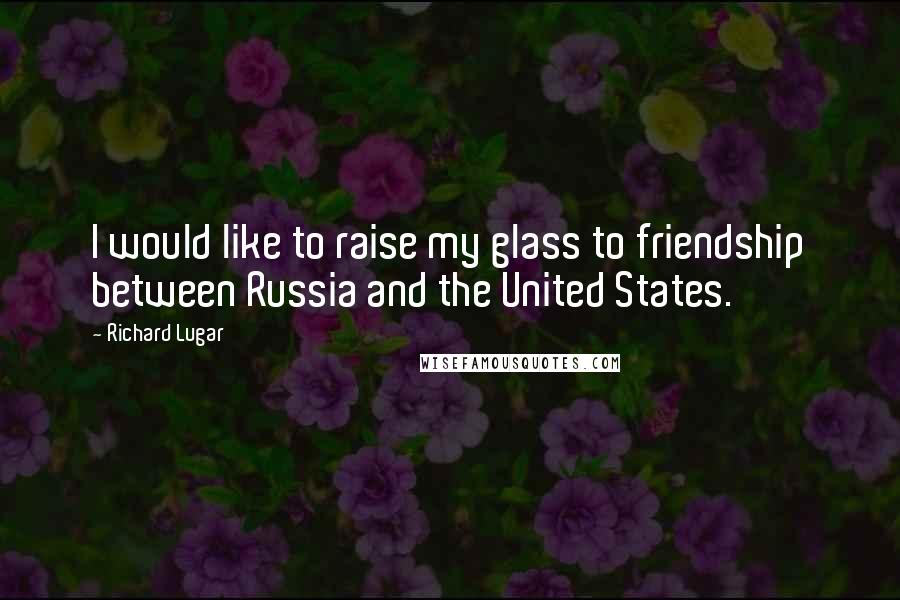 Richard Lugar Quotes: I would like to raise my glass to friendship between Russia and the United States.