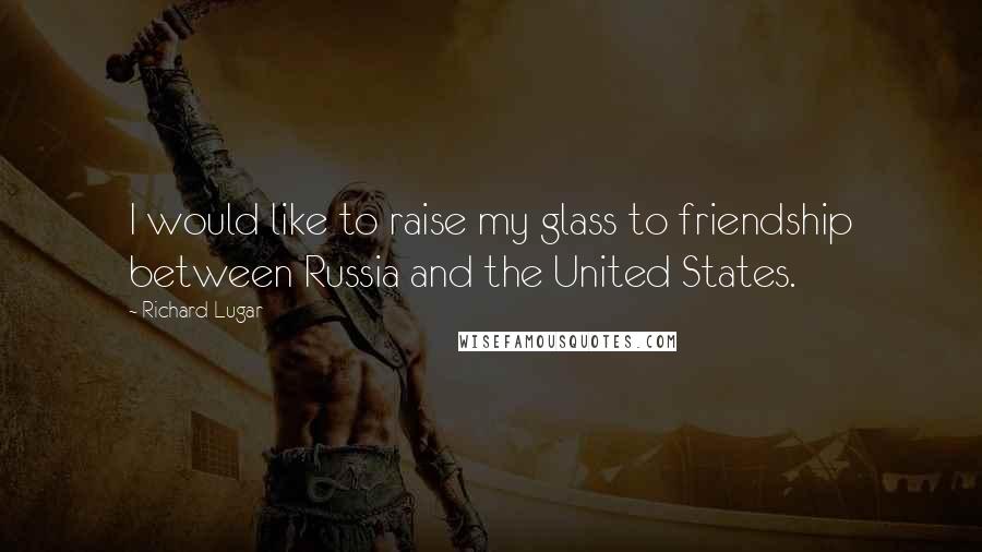 Richard Lugar Quotes: I would like to raise my glass to friendship between Russia and the United States.