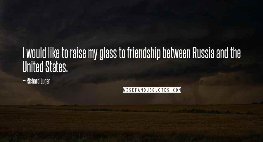 Richard Lugar Quotes: I would like to raise my glass to friendship between Russia and the United States.