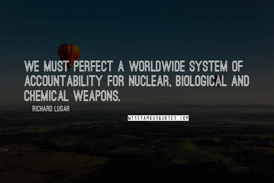 Richard Lugar Quotes: We must perfect a worldwide system of accountability for nuclear, biological and chemical weapons.