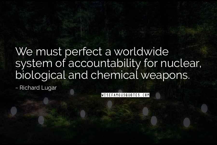 Richard Lugar Quotes: We must perfect a worldwide system of accountability for nuclear, biological and chemical weapons.