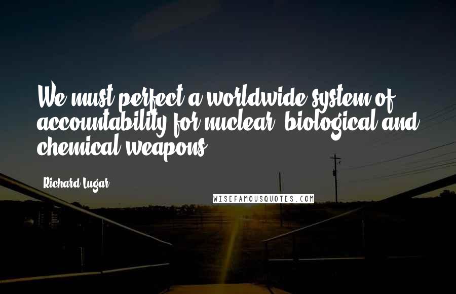 Richard Lugar Quotes: We must perfect a worldwide system of accountability for nuclear, biological and chemical weapons.