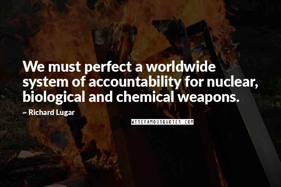 Richard Lugar Quotes: We must perfect a worldwide system of accountability for nuclear, biological and chemical weapons.