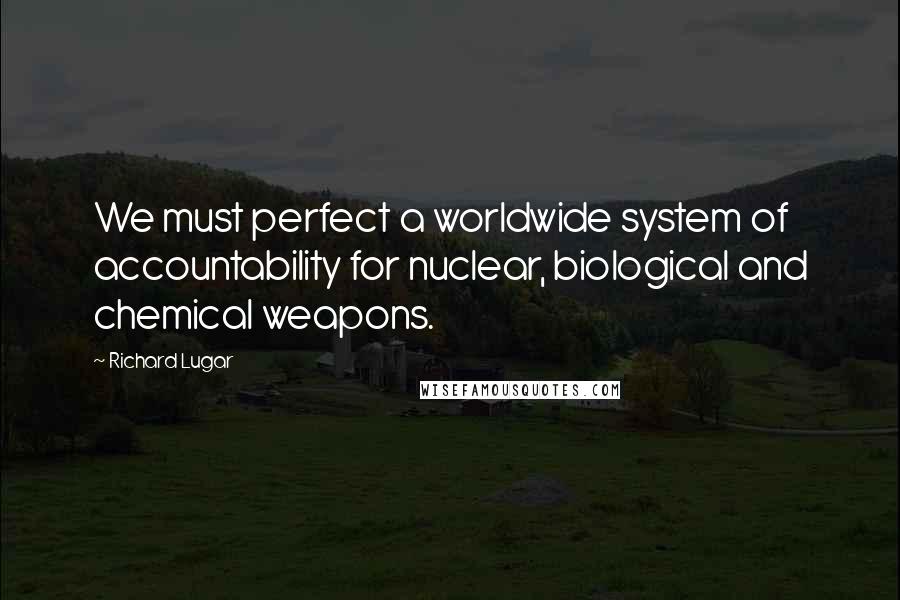 Richard Lugar Quotes: We must perfect a worldwide system of accountability for nuclear, biological and chemical weapons.