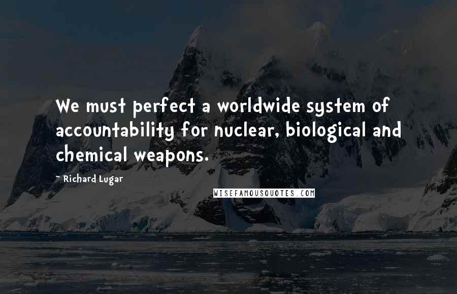 Richard Lugar Quotes: We must perfect a worldwide system of accountability for nuclear, biological and chemical weapons.